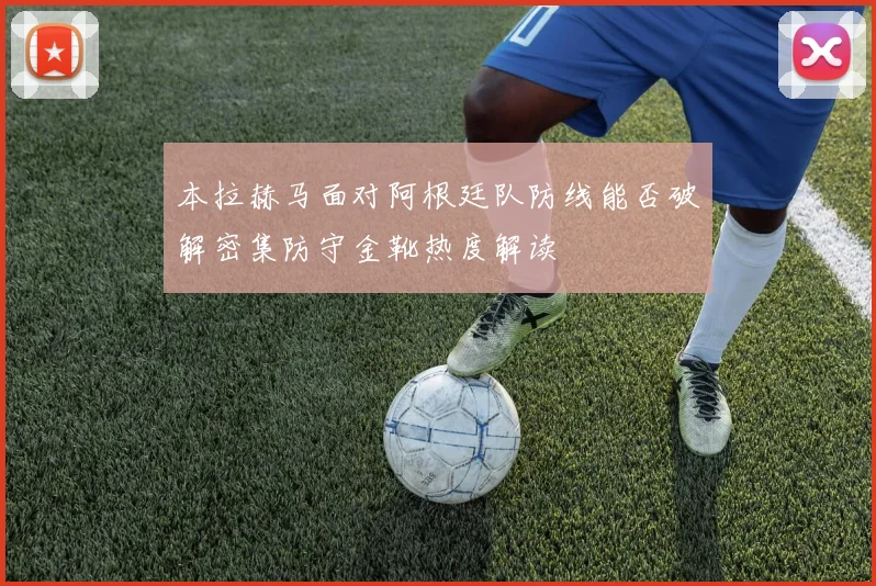 本拉赫马面对阿根廷队防线能否破解密集防守金靴热度解读