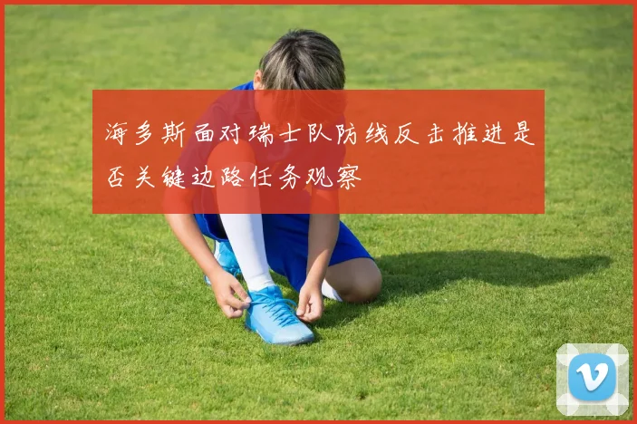 海多斯面对瑞士队防线反击推进是否关键边路任务观察