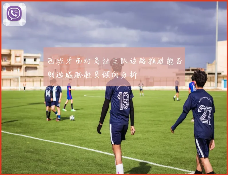 西班牙面对乌拉圭队边路推进能否制造威胁胜负倾向分析