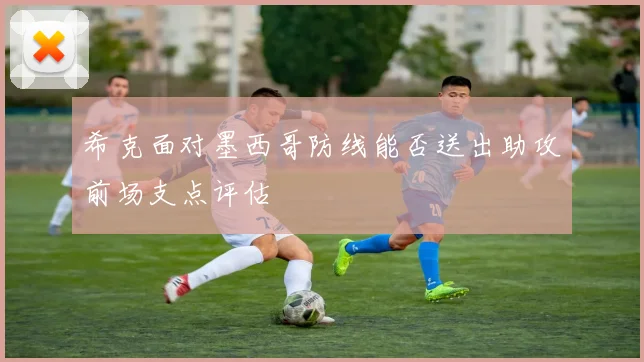 希克面对墨西哥防线能否送出助攻前场支点评估