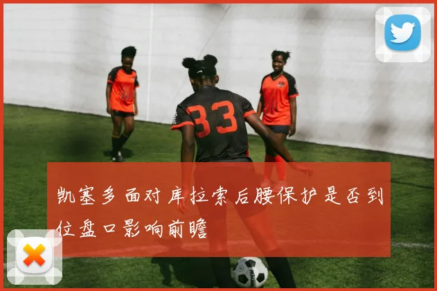凯塞多面对库拉索后腰保护是否到位盘口影响前瞻