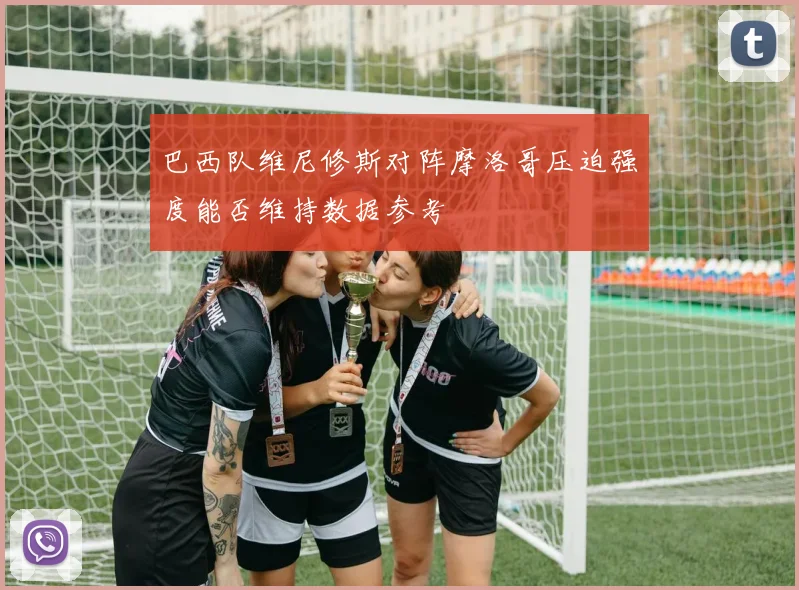 巴西队维尼修斯对阵摩洛哥压迫强度能否维持数据参考