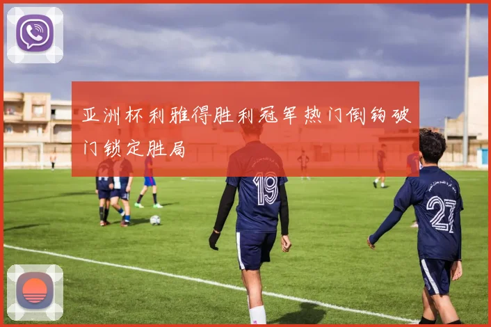 亚洲杯利雅得胜利冠军热门倒钩破门锁定胜局
