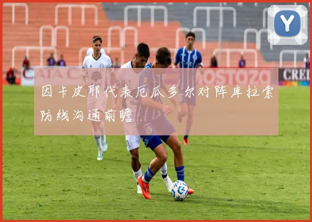 因卡皮耶代表厄瓜多尔对阵库拉索防线沟通前瞻