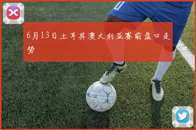 6月13日土耳其澳大利亚赛前盘口走势