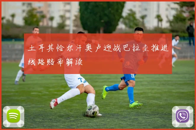 土耳其恰尔汗奥卢迎战巴拉圭推进线路赔率解读