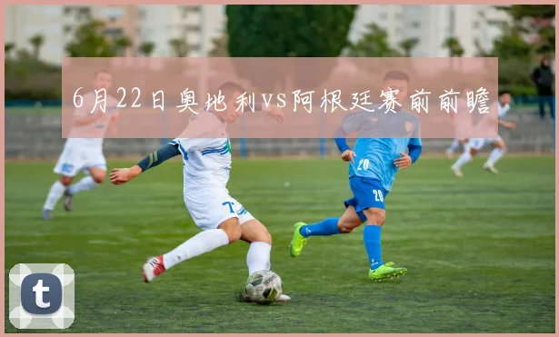 6月22日奥地利vs阿根廷赛前前瞻