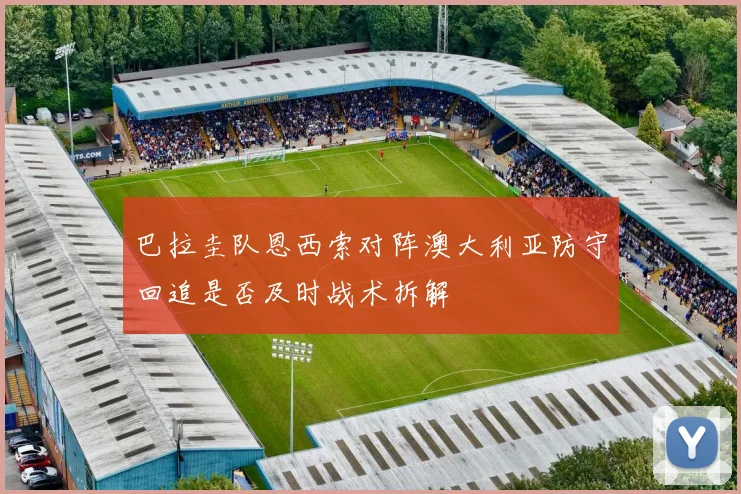 巴拉圭队恩西索对阵澳大利亚防守回追是否及时战术拆解