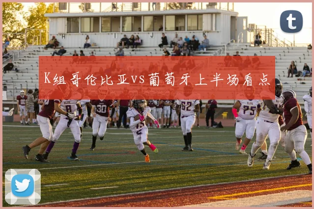 K组哥伦比亚vs葡萄牙上半场看点