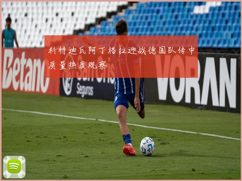 科特迪瓦阿丁格拉迎战德国队传中质量热度观察