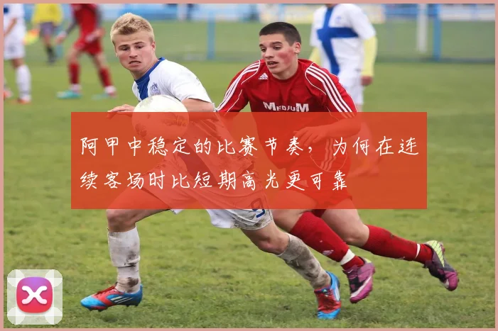 阿甲中稳定的比赛节奏,为何在连续客场时比短期高光更可靠