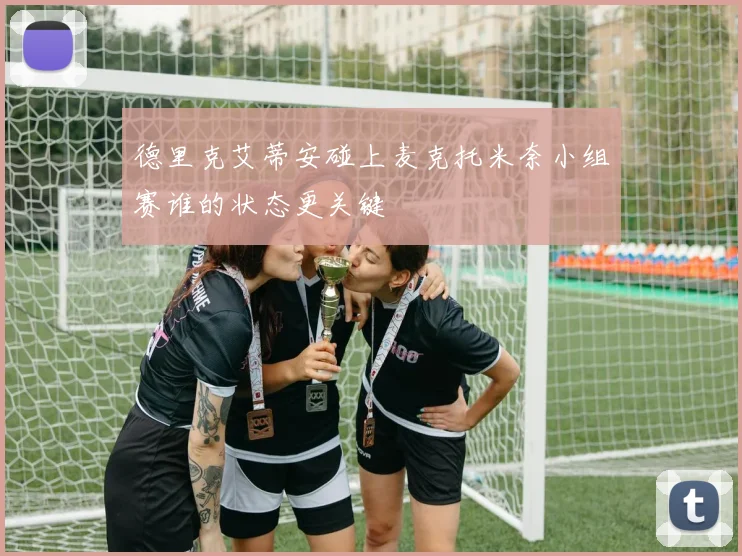 德里克艾蒂安碰上麦克托米奈小组赛谁的状态更关键