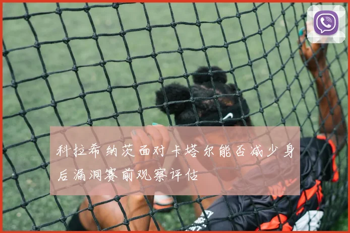 科拉希纳茨面对卡塔尔能否减少身后漏洞赛前观察评估