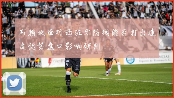 布赖坎面对西班牙防线能否打出速度优势盘口影响研判