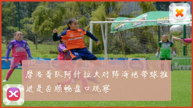 摩洛哥队阿什拉夫对阵海地带球推进是否顺畅盘口观察