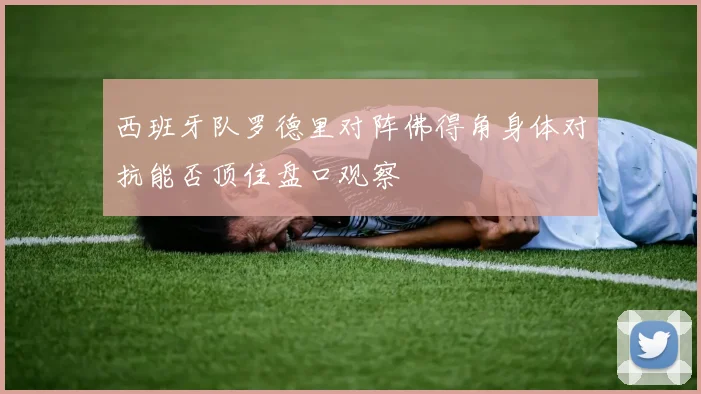 西班牙队罗德里对阵佛得角身体对抗能否顶住盘口观察