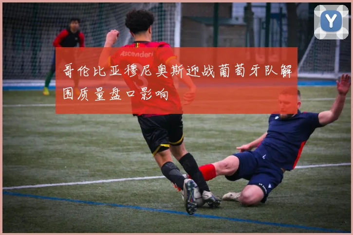 哥伦比亚穆尼奥斯迎战葡萄牙队解围质量盘口影响