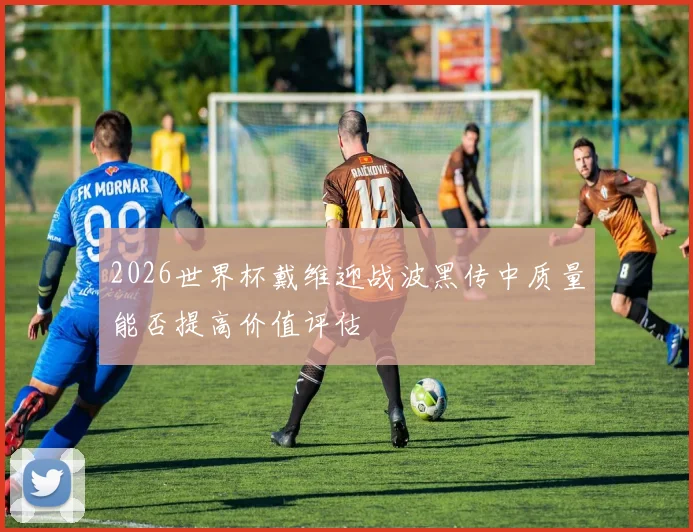 2026世界杯戴维迎战波黑传中质量能否提高价值评估