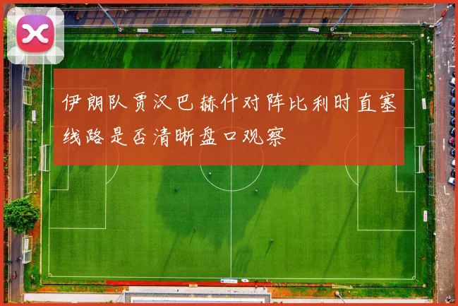 伊朗队贾汉巴赫什对阵比利时直塞线路是否清晰盘口观察