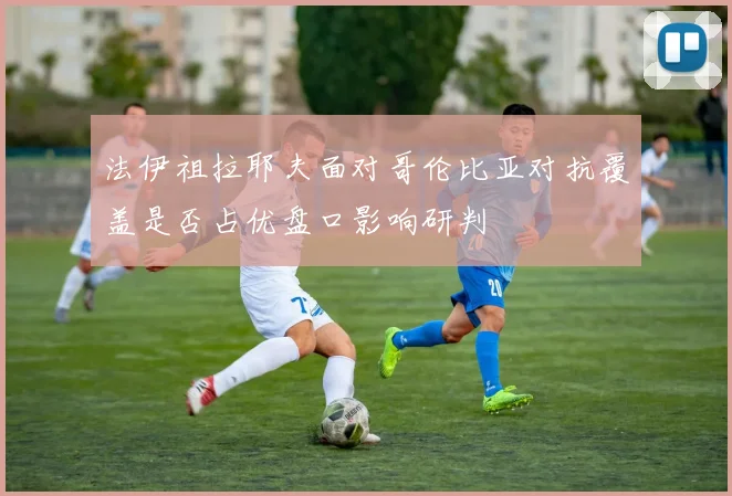法伊祖拉耶夫面对哥伦比亚对抗覆盖是否占优盘口影响研判