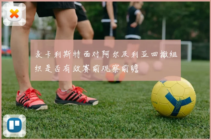 麦卡利斯特面对阿尔及利亚回撤组织是否有效赛前观察前瞻