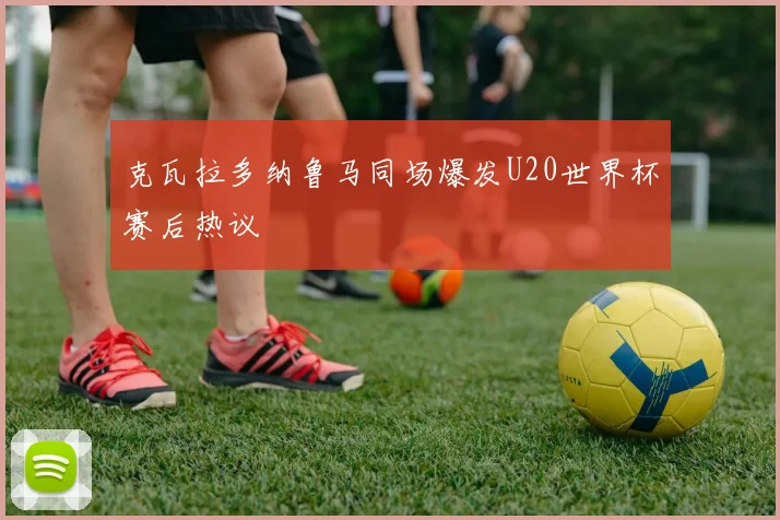 克瓦拉多纳鲁马同场爆发U20世界杯赛后热议
