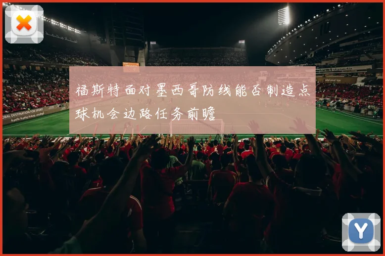 福斯特面对墨西哥防线能否制造点球机会边路任务前瞻