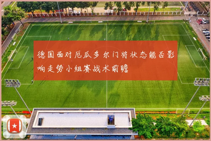 德国面对厄瓜多尔门将状态能否影响走势小组赛战术前瞻