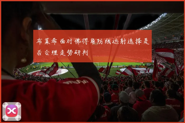 布莱希面对佛得角防线远射选择是否合理走势研判