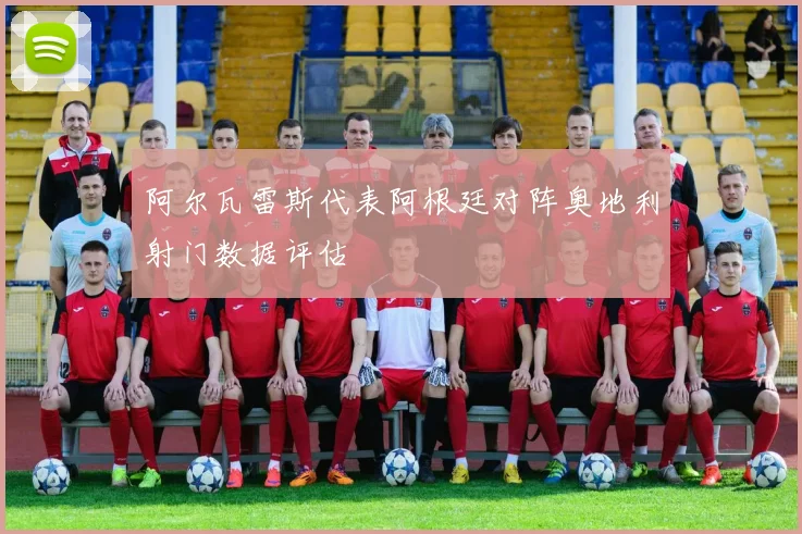 阿尔瓦雷斯代表阿根廷对阵奥地利射门数据评估