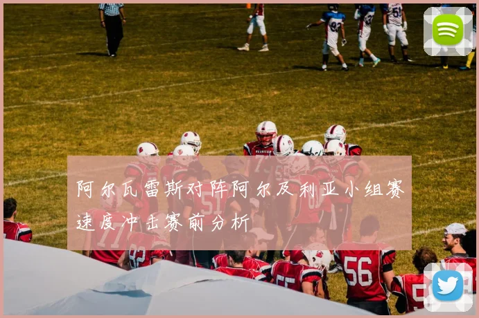 阿尔瓦雷斯对阵阿尔及利亚小组赛速度冲击赛前分析