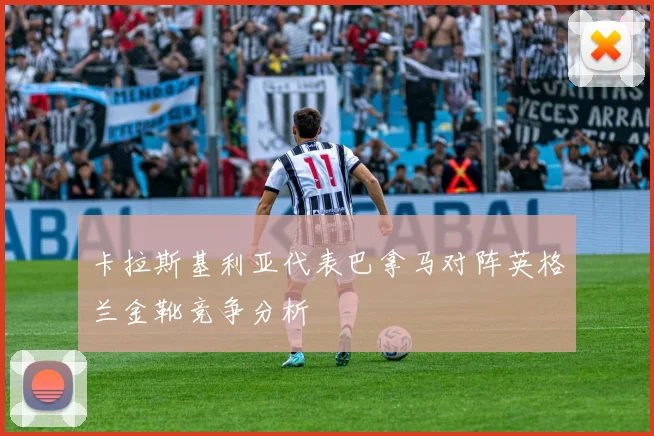 卡拉斯基利亚代表巴拿马对阵英格兰金靴竞争分析