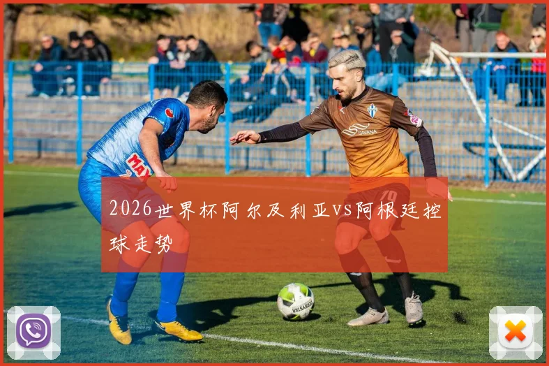 2026世界杯阿尔及利亚vs阿根廷控球走势