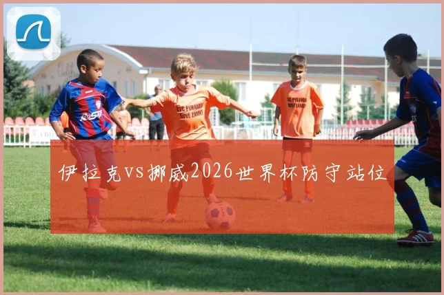 伊拉克vs挪威2026世界杯防守站位