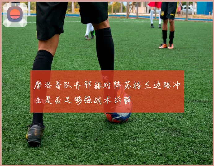 摩洛哥队齐耶赫对阵苏格兰边路冲击是否足够强战术拆解