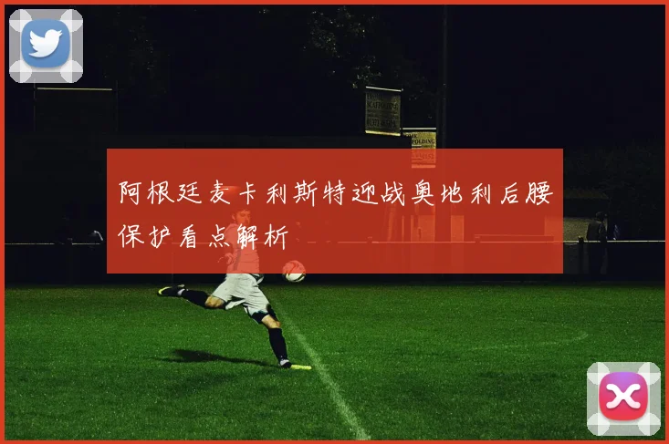 阿根廷麦卡利斯特迎战奥地利后腰保护看点解析