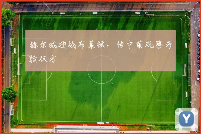 赫尔城迎战布莱顿,传中前观察考验双方