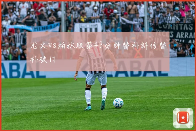 尤文vs柏林联第43分钟替补斜传替补破门