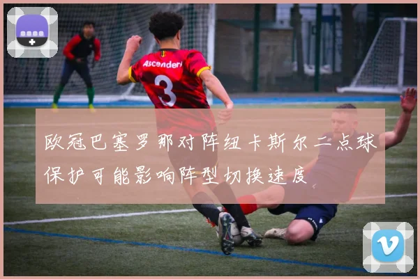 欧冠巴塞罗那对阵纽卡斯尔二点球保护可能影响阵型切换速度