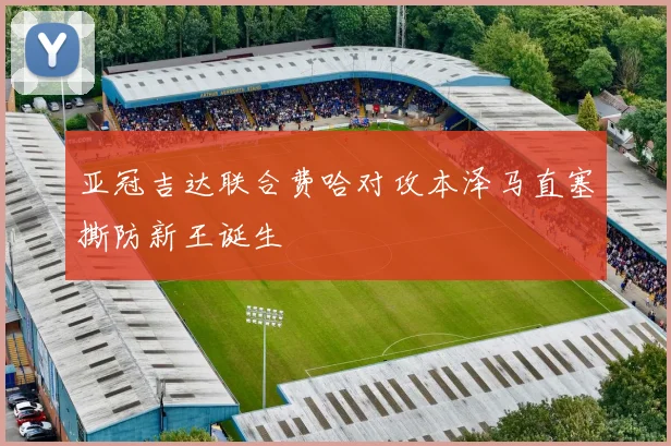 亚冠吉达联合费哈对攻本泽马直塞撕防新王诞生