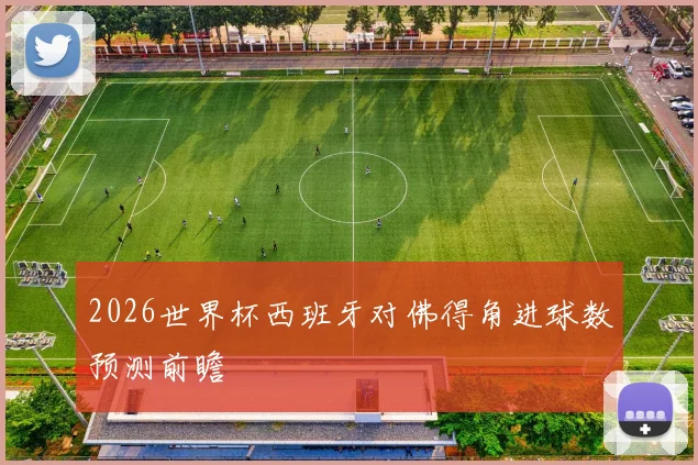 2026世界杯西班牙对佛得角进球数预测前瞻