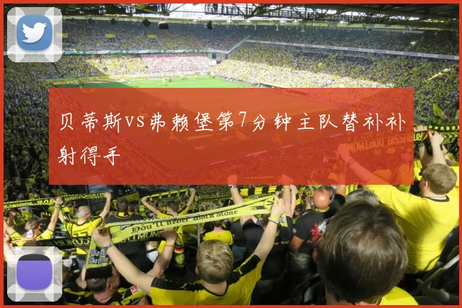 贝蒂斯vs弗赖堡第7分钟主队替补补射得手