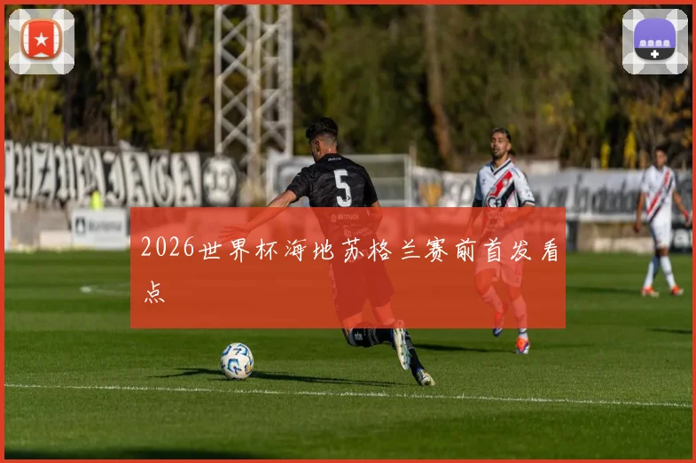 2026世界杯海地苏格兰赛前首发看点