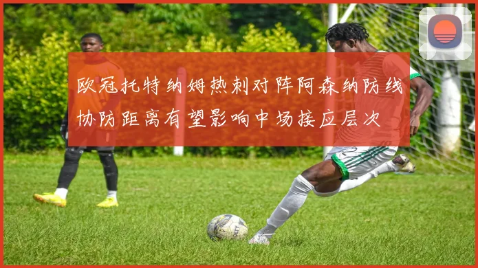欧冠托特纳姆热刺对阵阿森纳防线协防距离有望影响中场接应层次