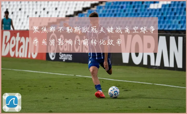 聚焦那不勒斯欧冠关键战高空球争夺或将影响门前转化效率