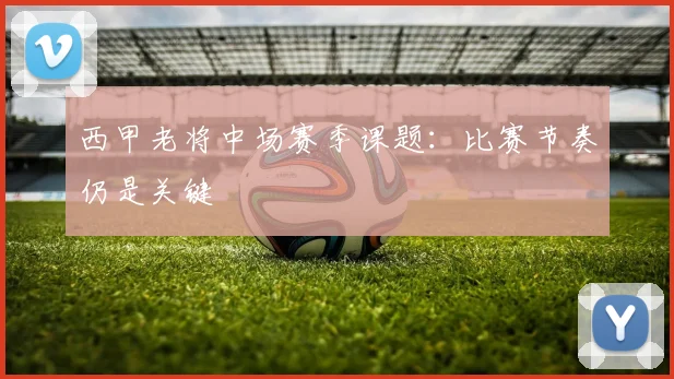 西甲老将中场赛季课题:比赛节奏仍是关键