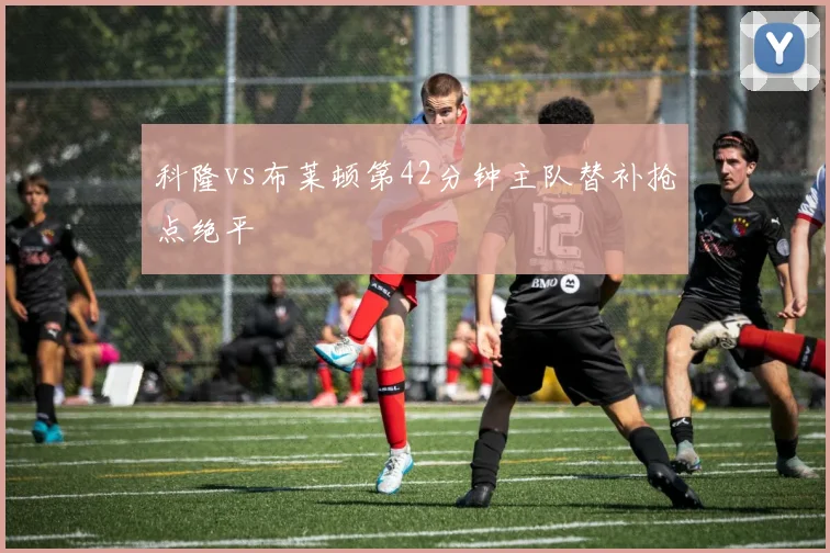 科隆vs布莱顿第42分钟主队替补抢点绝平