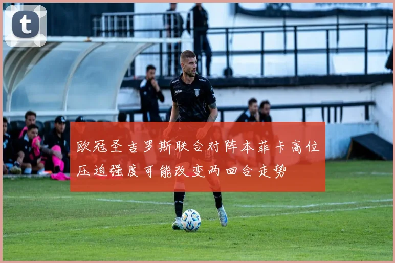 欧冠圣吉罗斯联合对阵本菲卡高位压迫强度可能改变两回合走势