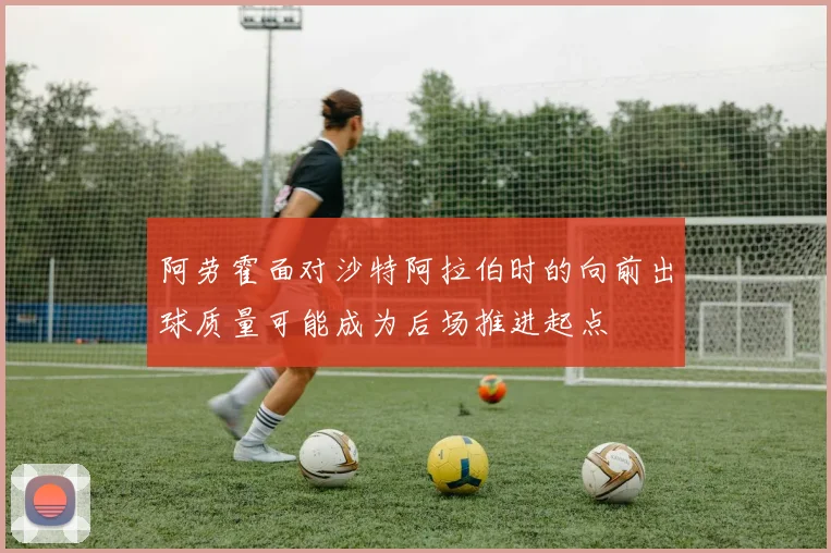 阿劳霍面对沙特阿拉伯时的向前出球质量可能成为后场推进起点