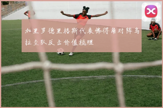 加里罗德里格斯代表佛得角对阵乌拉圭队反击价值梳理